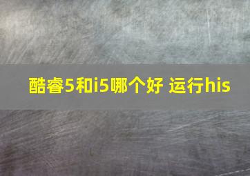 酷睿5和i5哪个好 运行his